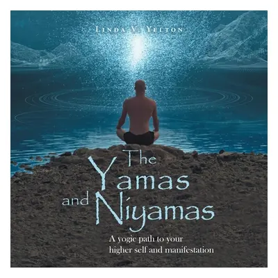 "The Yamas and Niyamas: A Yogic Path to Your Higher Self and Manifestation" - "" ("Yelton Linda 