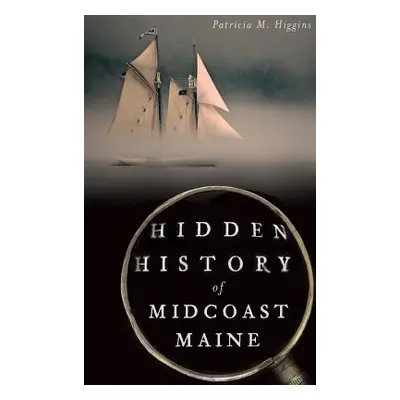 "Hidden History of Midcoast Maine" - "" ("Higgins Patricia M.")