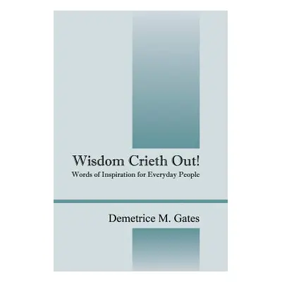 "Wisdom Crieth Out! Words of Inspiration for Everyday People" - "" ("Gates Demetrice M.")