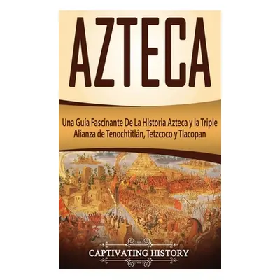 "Azteca: Una Gua Fascinante De La Historia Azteca y la Triple Alianza de Tenochtitln, Tetzcoco y