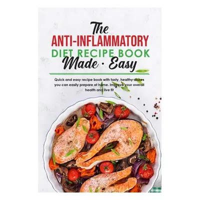 "The Anti-Inflammatory Diet Recipe Book Made Easy: Quick and easy recipe book with tasty, health