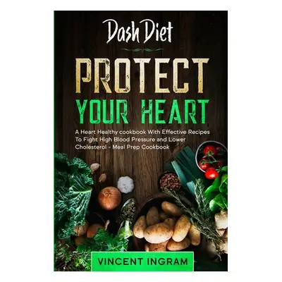 "Dash Diet: PROTECT YOUR HEART - A Heart Healthy cookbook With Effective Recipes To Fight High B