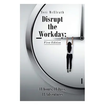 "Disrupt the Workday; 18 Hours, 18 Days, 18 Adventures: First Edition" - "" ("McElrath Teri")