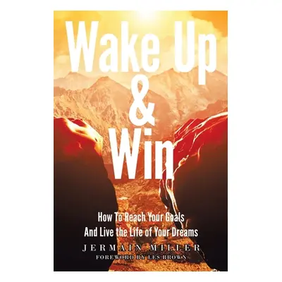 "Wake Up & Win: How To Reach Your Goals And Live the Life of Your Dreams" - "" ("Miller Jermain"