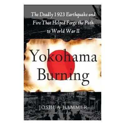 "Yokohama Burning: The Deadly 1923 Earthquake and Fire That Helped Forge the Path to World War I