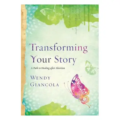 "Transforming Your Story: A Path to Healing After Abortion" - "" ("Giancola Wendy")