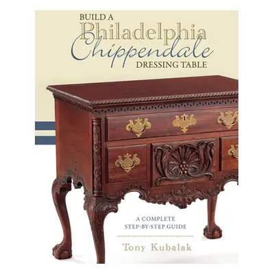 "Build a Philadelphia Chippendale Dressing Table: A Complete Step-By-Step Guide" - "" ("Kubalak 