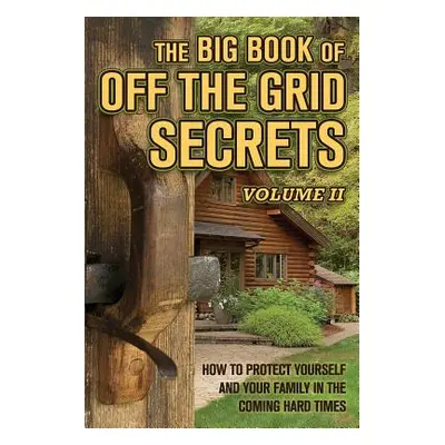 "The Big Book of Off-The-Grid Secrets: How to Protect Yourself and Your Family in the Coming Har