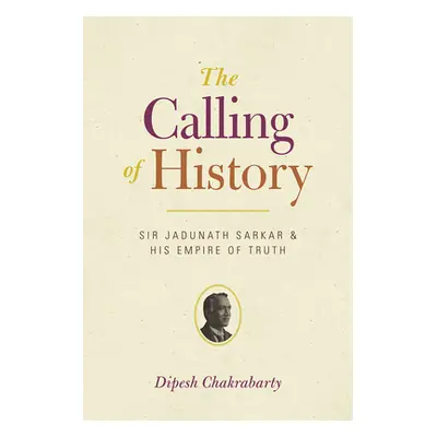 "The Calling of History: Sir Jadunath Sarkar and His Empire of Truth" - "" ("Chakrabarty Dipesh"