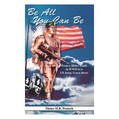 "Be All You Can Be: From a Hitler Youth in WWII to a US Army Green Beret" - "" ("Protsch Dieter 