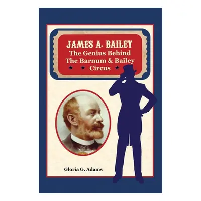 "James A. Bailey: The Genius Behind the Barnum & Bailey Circus" - "" ("Adams Gloria G.")