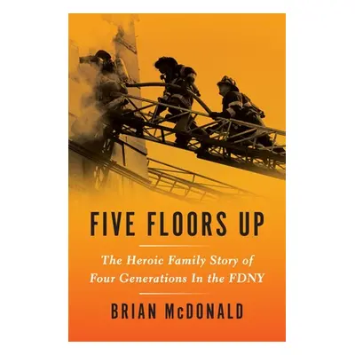 "Five Floors Up: The Heroic Family Story of Four Generations in the Fdny" - "" ("McDonald Brian"