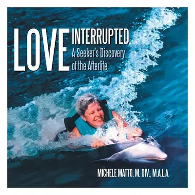 "Love Interrupted: A Seeker's Discovery of the Afterlife" - "" ("Matto M. DIV M. a. L. a. Michel