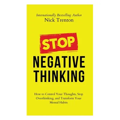 "Stop Negative Thinking: How to Control Your Thoughts, Stop Overthinking, and Transform Your Men