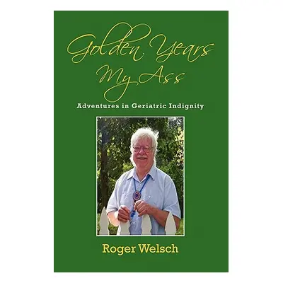 "Golden Years My Ass: Adventures in Geriatric Indignity" - "" ("Welsch Roger")