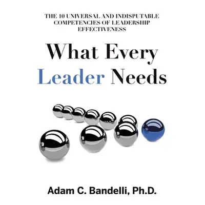 "What Every Leader Needs: The Ten Universal and Indisputable Competencies of Leadership Effectiv