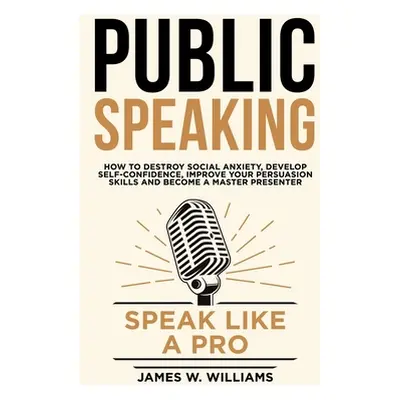 "Public Speaking: Speak Like a Pro - How to Destroy Social Anxiety, Develop Self-Confidence, Imp