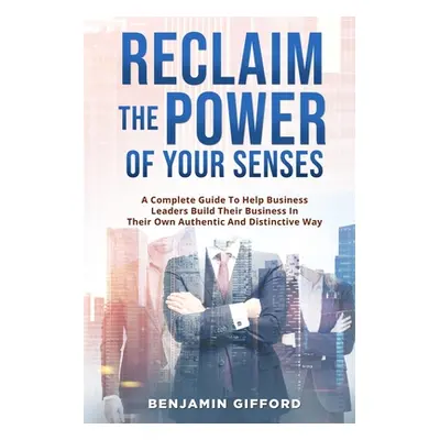 "Reclaim the Power of Your Senses: A Complete Guide To Help Business Leaders Build Their Busines