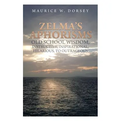 "Zelma's Aphorisms Old School Wisdom, Instructive, Inspirational, Hilarious, to Outrageous" - ""