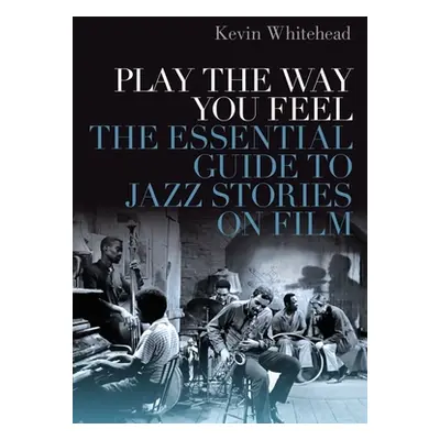 "Play the Way You Feel: The Essential Guide to Jazz Stories on Film" - "" ("Whitehead Kevin")