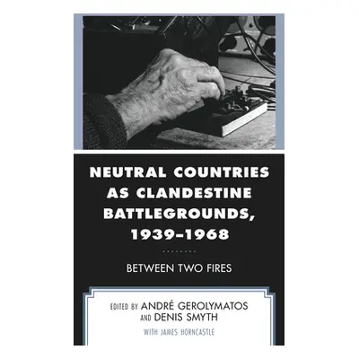 "Neutral Countries as Clandestine Battlegrounds, 1939-1968: Between Two Fires" - "" ("Gerolymato