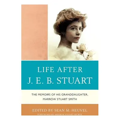 Life After J.E.B. Stuart: The Memoirs of His Granddaughter, Marrow Stuart Smith (Heuvel Sean M.)