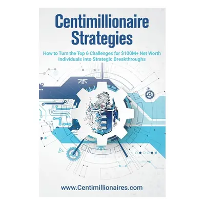 "Centimillionaire Strategies: How to Turn the Top 6 Challenges of $100M+ Net Worth Individuals i