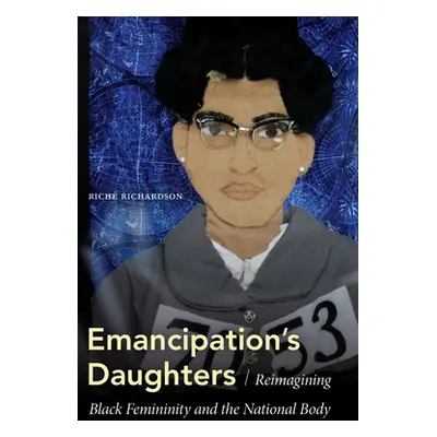 "Emancipation's Daughters: Reimagining Black Femininity and the National Body" - "" ("Richardson