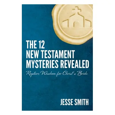 "The 12 New Testament Mysteries Revealed: Rapture Wisdom For Christ's Bride" - "" ("Smith Jesse"