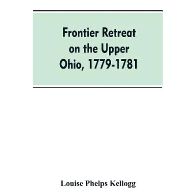 "Frontier Retreat on the Upper Ohio, 1779-1781" - "" ("Kellogg Louise Phelps")