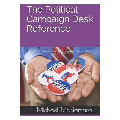 "The Political Campaign Desk Reference: A Guide for Campaign Managers, Operatives, and Candidate