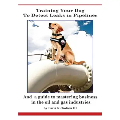 "Training Your Dog to Detect Leaks In Pipelines: and a Guide to Mastering Business In the Oil an