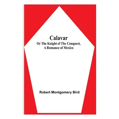 "Calavar: or The Knight of The Conquest, A Romance of Mexico" - "" ("Montgomery Bird Robert")