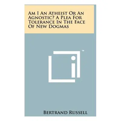 "Am I An Atheist Or An Agnostic? A Plea For Tolerance In The Face Of New Dogmas" - "" ("Russell 