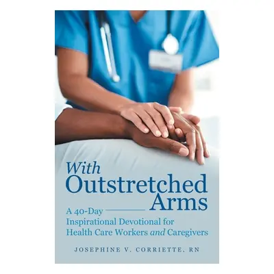 "With Outstretched Arms: A 40 Day Inspirational Devotional for Health Care Workers and Caregiver