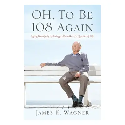 "OH, To Be 108 Again: Aging Gracefully by Living Fully in the 4th Quarter of Life" - "" ("Wagner