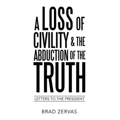 "A Loss of Civility & the Abduction of the Truth: Letters to the President" - "" ("Zervas Brad")