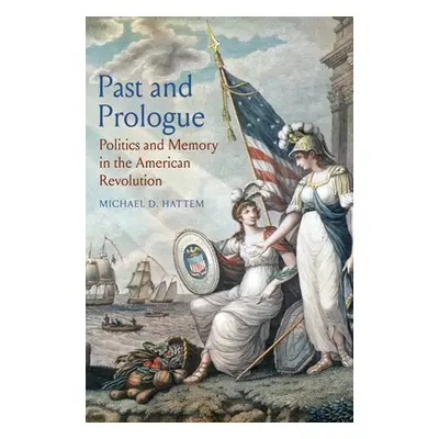 "Past and Prologue: Politics and Memory in the American Revolution" - "" ("Hattem Michael D.")