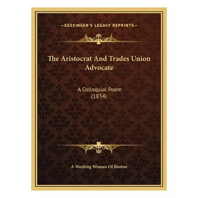 "The Aristocrat And Trades Union Advocate: A Colloquial Poem (1834)" - "" ("A. Working Woman of 