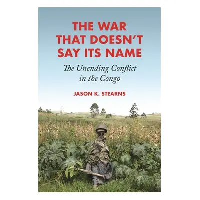 "The War That Doesn't Say Its Name: The Unending Conflict in the Congo" - "" ("Stearns Jason K."