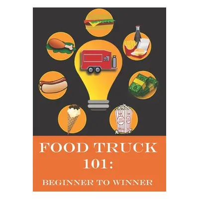 "Food Truck 101: Beginner to Winner: The Complete Guide to Fulfilling Your Food Truck Dream." - 