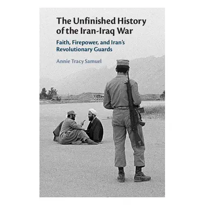 "The Unfinished History of the Iran-Iraq War: Faith, Firepower, and Iran's Revolutionary Guards"