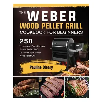 "The Weber Wood Pellet Grill Cookbook For Beginners: 250 Yummy And Tasty Recipes For the Perfect