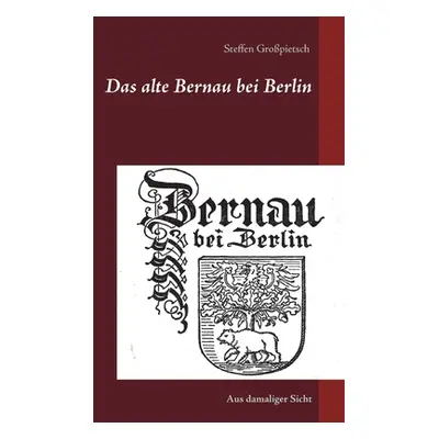 "Das alte Bernau bei Berlin: Aus damaliger Sicht" - "" ("Gropietsch Steffen")