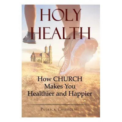 "Holy Health: How Church Makes You Healthier and Happier" - "" ("Chisholm Patrick D.")