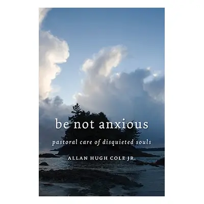 "Be Not Anxious: Pastoral Care of Disquieted Souls" - "" ("Cole Allan Hugh")