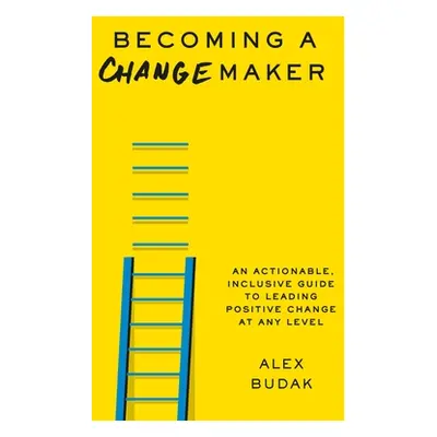 "Becoming a Changemaker: An Actionable, Inclusive Guide to Leading Positive Change at Any Level"