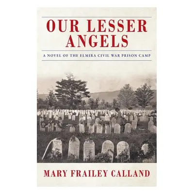 "Our Lesser Angels: A Novel of the Elmira Civil War Prison Camp" - "" ("Calland Mary Frailey")