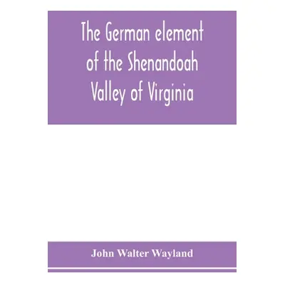 "The German element of the Shenandoah Valley of Virginia" - "" ("Walter Wayland John")