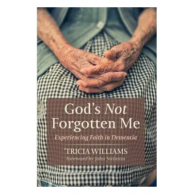 "God's Not Forgotten Me: Experiencing Faith in Dementia" - "" ("Williams 'Tricia")